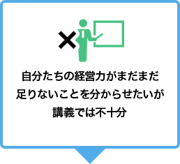 自分たちの経営力がまだまだ足りないことを分からせたいが講義では不十分