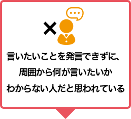 言いたいことを発言できずに、周囲から何が言いたいかわからない人だと思われている