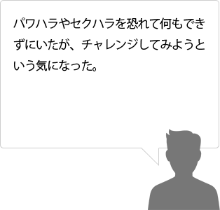 パワハラやセクハラを恐れて何もできずにいたが、チャレンジしてみようという気になった。