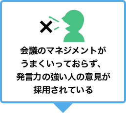 会議のマネジメントがうまくいっておらず、発言力の強い人の意見が採用されている