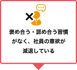 褒め合う・認め合う習慣がなく、社員の意欲が減退している