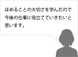 ほめることの大切さを学んだので今後の仕事に役立てていきたいと思います。